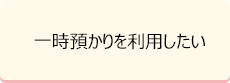 一時預かりを利用したい